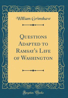 Questions Adapted to Ramsay's Life of Washington (Classic Reprint) - Grimshaw, William