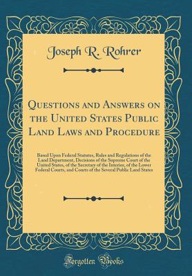 Questions and Answers on the United States Public Land Laws and Procedure: Based Upon Federal Statutes, Rules and Regulations of the Land Department, Decisions of the Supreme Court of the United States, of the Secretary of the Interior, of the Lower Feder - Rohrer, Joseph R
