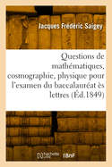 Questions de Math?matiques, Cosmographie, Physique, Chimie Pour l'Examen Du Baccalaur?at ?s Lettres: Nouvelle ?dition Conforme Au Programme Du 26 Novembre 1849