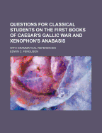 Questions for Classical Students on the First Books of Caesar's Gallic War and Xenaphon's Anabasis: With Grammatical References (Classic Reprint)