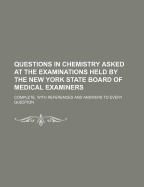 Questions in Chemistry Asked at the Examinations Held by the New York State Board of Medical Examiners: Complete, with References and Answers to Every Question (Classic Reprint)