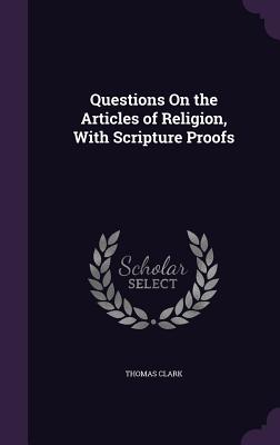 Questions On the Articles of Religion, With Scripture Proofs - Clark, Thomas