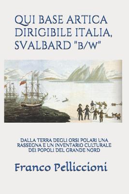 Qui Base Artica Dirigibile Italia, Svalbard B/W: Dalla Terra Degli Orsi Polari Una Rassegna E Un Inventario Culturale Dei Popoli del Grande Nord - Pelliccioni, Franco