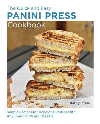 Quick and Easy Panini Press Cookbook: Simple Recipes for Delicious Results with any Brand of Panini Makers - Strahs, Kathy