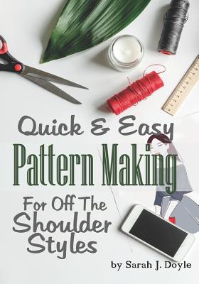 Quick and Easy Pattern Making for Off the Shoulder Styles: Illustrated Step-By-Step Guide to Pattern Making - Doyle, Sarah J