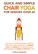 Quick and Simple Chair Yoga for Seniors Over 60: The Fully Illustrated Guide to Seated Poses and Cardio Exercises for Weight Loss and Mobility to Maintain Your Independence in Under 10 Minutes a Day!