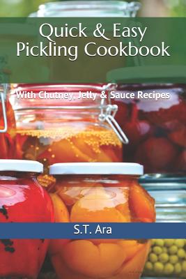 Quick & Easy Pickling Cookbook: With Chutney, Jelly & Sauce Recipes - Ara, S T