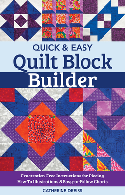 Quick & Easy Quilt Block Builder: Frustration-Free Instructions for Piecing; How-To Illustrations & Easy-To-Follow Charts - Dreiss, Catherine