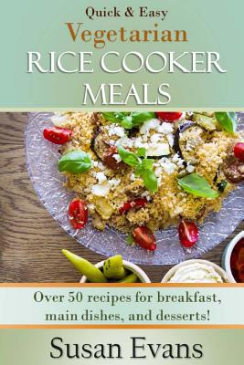 Quick & Easy Vegetarian Rice Cooker Meals: Over 50 Recipes for Breakfast, Main Dishes, and Desserts - Evans, Susan