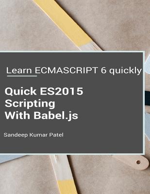 Quick ES2015 Scripting Using Babel.js: Learn ES6 important features quickly - Patel, Sandeep Kumar