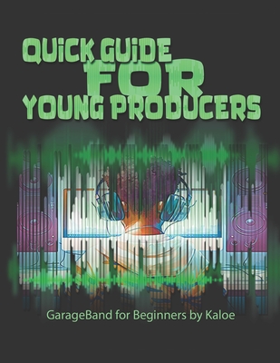 Quick Guide for Young Producers: GarageBand for Beginners by Kaloe - Spence, Kaloe