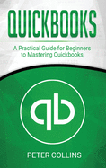 Quickbooks: A Practical Guide for Beginners To Mastering Quickbooks