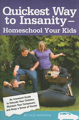 Quickest Way to Insanity - Homeschool Your Kids: An Irreverant Guide to Educate Your Children, Maintain Your Composure and Keep a Sense of Humor - Anderson, Julie