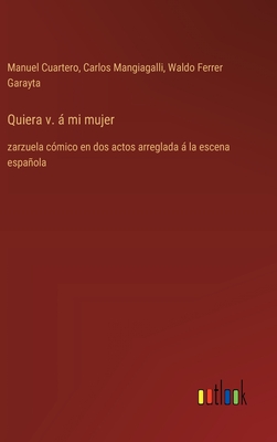 Quiera v.  mi mujer: zarzuela c?mico en dos actos arreglada  la escena espaola - Mangiagalli, Carlos, and Cuartero, Manuel, and Ferrer Garayta, Waldo