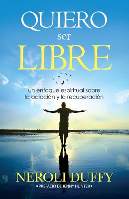 Quiero Ser Libre: Un Enfoque Espiritual Sobre La Adiccion y La Recuperacion - Duffy, Neroli, Dr., and Hunter, Jenny (Foreword by)