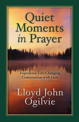 Quiet Moments in Prayer: Experience Life--Changing Conversations with God - Ogilvie, Lloyd John, Dr.