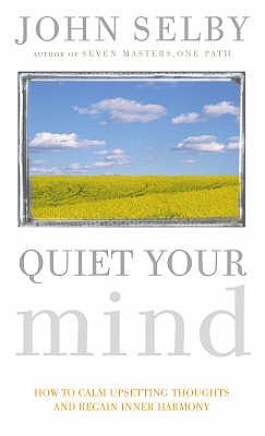 Quiet Your Mind: How to Quieten Upsetting Thoughts and Regain Inner Harmony - Selby, John