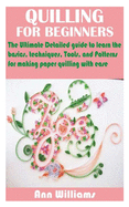 Quilling for Beginners: The Ultimate Detailed guide to learn the basics, techniques, Tools, and Patterns for making paper quilling with ease