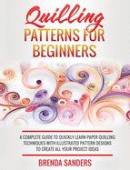 Quilling Patterns For Beginners: A Complete Guide To Quickly Learn Paper Quilling Techniques With Illustrated Pattern Designs To Create All Your Project Ideas