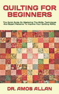 Quilting for Beginners: The Quick Guide On Mastering The Skills, Techniques And Expert Patterns To Improve Your Quilting Ability