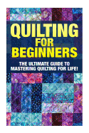 Quilting for Beginners: The Ultimate Guide to Mastering Quilting for Life in 30 Minutes or Less!