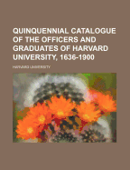 Quinquennial Catalogue of the Officers and Graduates of Harvard University, 1636-1900