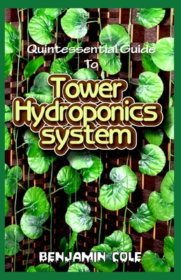 Quintessential Guide To Tower Hydroponics System: Perfect Manual to setting up a DIY hydroponics Tower Garden! - Cole, Benjamin