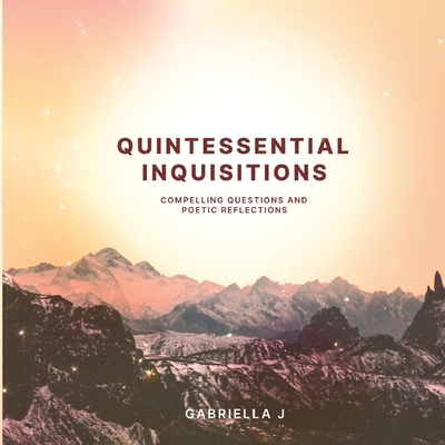 Quintessential Inquisitions: Compelling Questions and Poetic Reflections - J, Gabriella