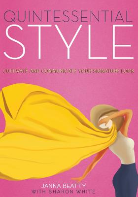 Quintessential Style: Cultivate and Communicate Your Signature Look - Beatty, Janna, and White, Sharon