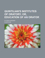 Quintilian's Institutes of Oratory; Or, Education of an Orator. in Twelve Books