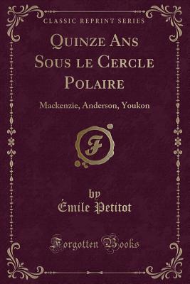 Quinze ANS Sous Le Cercle Polaire: Mackenzie, Anderson, Youkon (Classic Reprint) - Petitot, Emile