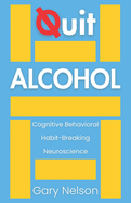 Quit Alcohol: A Cognitive Behavioral and Neuroscience Approach to Breaking the Habit for Good