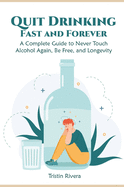 Quit Drinking Fast and Forever: A Complete Guide to Never Touch Alcohol Again, Be Free, and Longevity