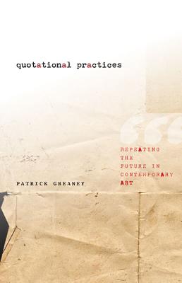 Quotational Practices: Repeating the Future in Contemporary Art - Greaney, Patrick