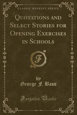 Quotations and Select Stories for Opening Exercises in Schools (Classic Reprint) - Bass, George F, Dr., Ph.D.