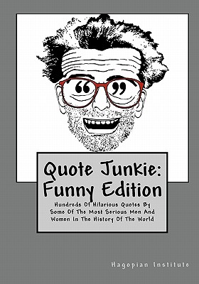 Quote Junkie: Funny Edition: Hundreds Of Hilarious Quotes By Some Of The Most Serious Men And Women In The History Of The World - Hagopian Institute