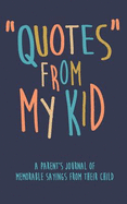 Quotes from My Kid a Parent's Journal of Memorable Sayings from Their Child: A Journal for Parents to Write Down the Cute and Funny Things Your Child Says