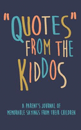 Quotes from the Kiddos a Parent's Journal of Memorable Sayings from Their Children: A Journal for Parents to Write Down the Cute and Funny Things Your Children