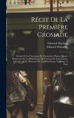 Rcit De La Premire Crosiade: Extrait De La Chronique De L'armnien D'apres Quatre Manuscrits De La Bibliothque Du Couvent De Saint-Lazare,  Venise, Et Un Manuscrit De La Bibliothque Nationale,  Paris - Dulaurier, Edouard, and Matthew, Edouard