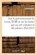 Rflexions Impartiales Sur Le Gouvernement de Louis XVIII: Et Sur Les Fautes Qui En Ont Entran La Dcadence