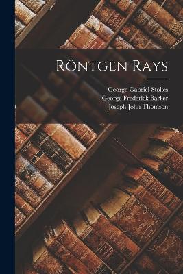 Rntgen Rays - Barker, George Frederick, and Thomson, Joseph John, and Stokes, George Gabriel
