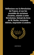 R?flexions Sur La R?volution de France, Et Sur Les Proc?d?s de Certaines Soci?t?s, Relatifs ? Cette R?volution. Extrait Du Livre de M. Burke, Troisieme ?dition, Imprim?e ? Londres.