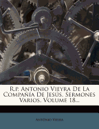 R.P. Antonio Vieyra de La Compania de Jesus, Sermones Varios, Volume 18...