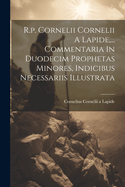 R.p. Cornelii Cornelii A Lapide, ... Commentaria In Duodecim Prophetas Minores, Indicibus Necessariis Illustrata