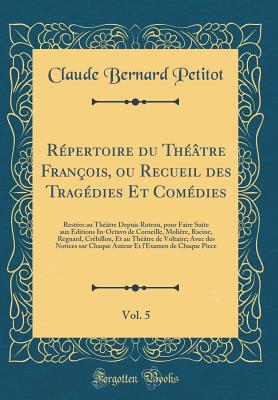 R?pertoire du Th??tre Fran?ois, ou Recueil des Trag?dies Et Com?dies, Vol. 5: Rest?es au Th??tre Depuis Rotrou, pour Faire Suite aux Editions In-Octavo de Corneille, Moli?re, Racine, Regnard, Cr?billon, Et au Th??tre de Voltaire; Avec des Notices sur Chaq - Petitot, Claude Bernard