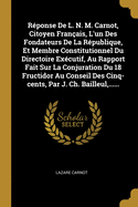 R?ponse de L. N. M. Carnot, Citoyen Fran?ais, l'Un Des Fondateurs de la R?publique, Et Membre Constitutionnel Du Directoire Ex?cutif, Au Rapport Fait Sur La Conjuration Du 18 Fructidor Au Conseil Des Cinq-Cents, Par J. Ch. Bailleul, ......