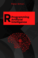 R Programming for AI: Learn to Build Intelligent Models, Analyze Data, and Unlock AI's Full Potential Using R's Cutting-Edge Tools and Libraries