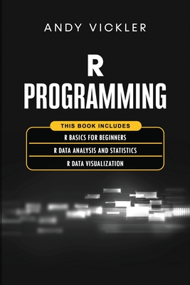 R Programming: This book includes: R Basics for Beginners + R Data Analysis and Statistics + R Data Visualization - Vickler, Andy
