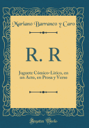 R. R: Juguete Cmico-Lirico, En Un Acto, En Prosa y Verso (Classic Reprint)