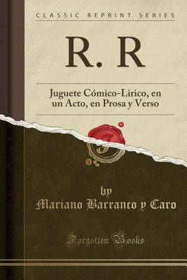 R. R: Juguete Comico-Lirico, En Un Acto, En Prosa y Verso (Classic Reprint) - Caro, Mariano Barranco y